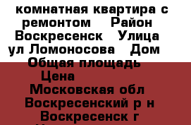 2-комнатная квартира с ремонтом! › Район ­ Воскресенск › Улица ­ ул.Ломоносова › Дом ­ 94 › Общая площадь ­ 44 › Цена ­ 1 750 000 - Московская обл., Воскресенский р-н, Воскресенск г. Недвижимость » Квартиры продажа   